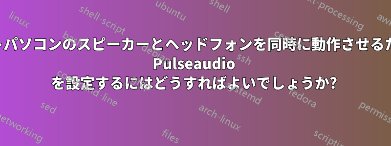 ノートパソコンのスピーカーとヘッドフォンを同時に動作させるために Pulseaudio を設定するにはどうすればよいでしょうか?