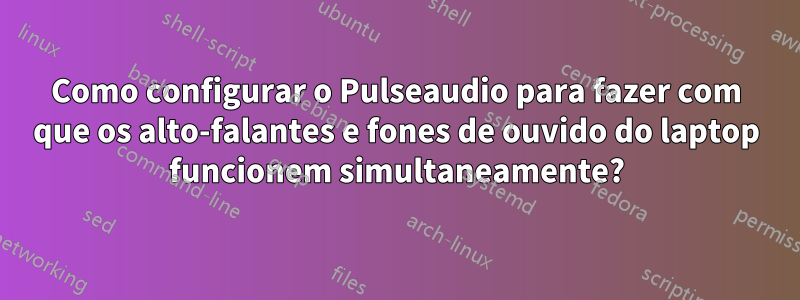 Como configurar o Pulseaudio para fazer com que os alto-falantes e fones de ouvido do laptop funcionem simultaneamente?