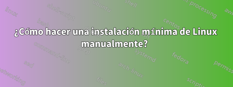 ¿Cómo hacer una instalación mínima de Linux manualmente? 