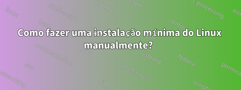 Como fazer uma instalação mínima do Linux manualmente? 