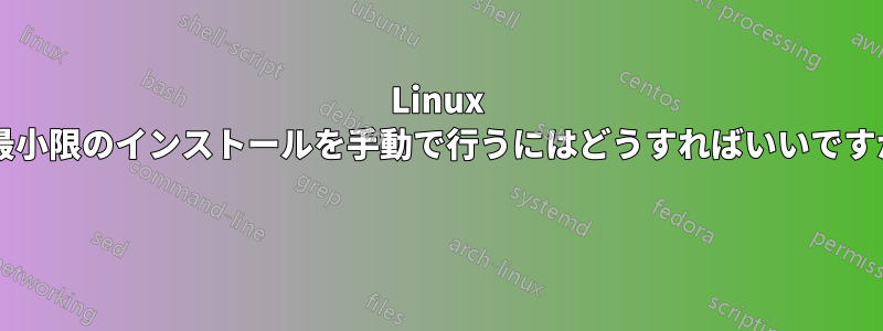 Linux の最小限のインストールを手動で行うにはどうすればいいですか? 