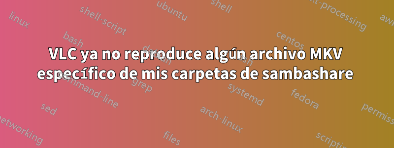 VLC ya no reproduce algún archivo MKV específico de mis carpetas de sambashare