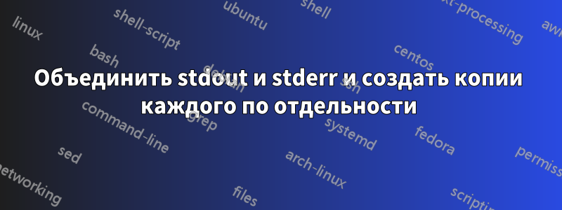 Объединить stdout и stderr и создать копии каждого по отдельности