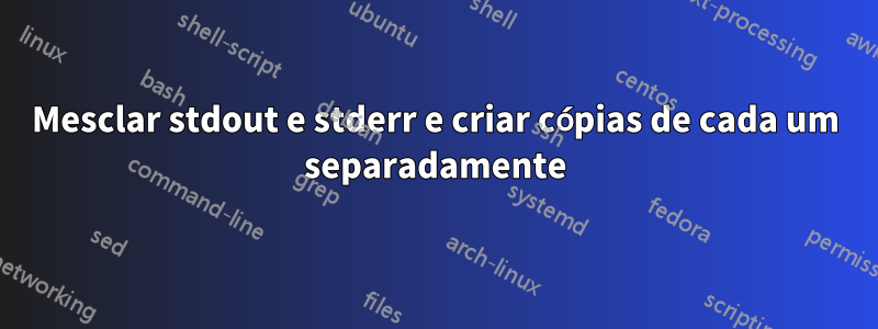 Mesclar stdout e stderr e criar cópias de cada um separadamente