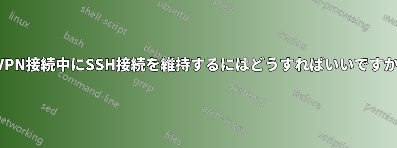 VPN接続中にSSH接続を維持するにはどうすればいいですか