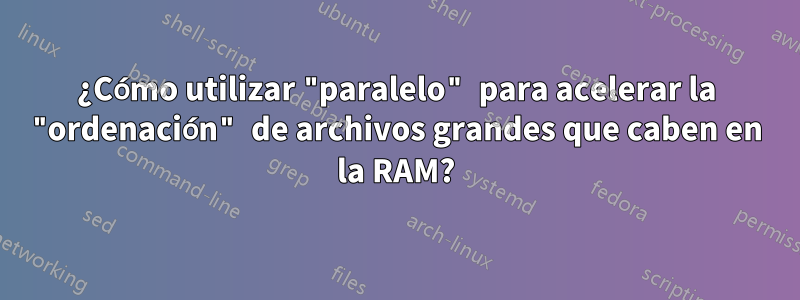 ¿Cómo utilizar "paralelo" para acelerar la "ordenación" de archivos grandes que caben en la RAM?