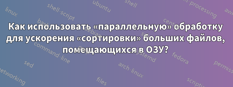 Как использовать «параллельную» обработку для ускорения «сортировки» больших файлов, помещающихся в ОЗУ?