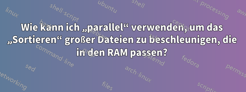 Wie kann ich „parallel“ verwenden, um das „Sortieren“ großer Dateien zu beschleunigen, die in den RAM passen?