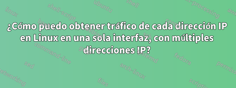 ¿Cómo puedo obtener tráfico de cada dirección IP en Linux en una sola interfaz, con múltiples direcciones IP?