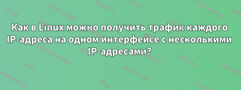 Как в Linux можно получить трафик каждого IP-адреса на одном интерфейсе с несколькими IP-адресами?