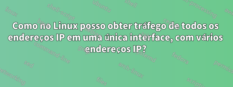 Como no Linux posso obter tráfego de todos os endereços IP em uma única interface, com vários endereços IP?