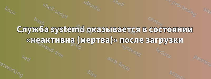 Служба systemd оказывается в состоянии «неактивна (мертва)» после загрузки