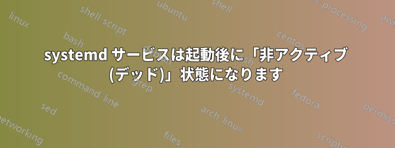 systemd サービスは起動後に「非アクティブ (デッド)」状態になります