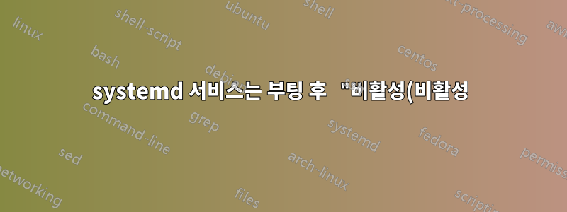 systemd 서비스는 부팅 후 "비활성(비활성)" 상태로 종료됩니다.