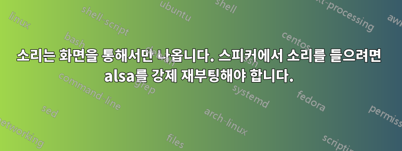 소리는 화면을 통해서만 나옵니다. 스피커에서 소리를 들으려면 alsa를 강제 재부팅해야 합니다.