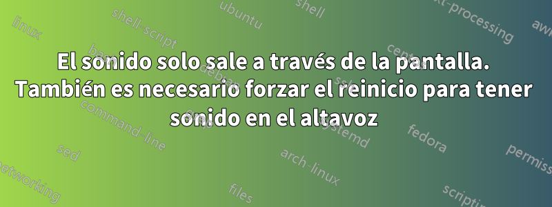 El sonido solo sale a través de la pantalla. También es necesario forzar el reinicio para tener sonido en el altavoz