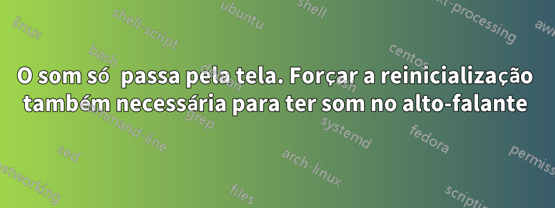 O som só passa pela tela. Forçar a reinicialização também necessária para ter som no alto-falante