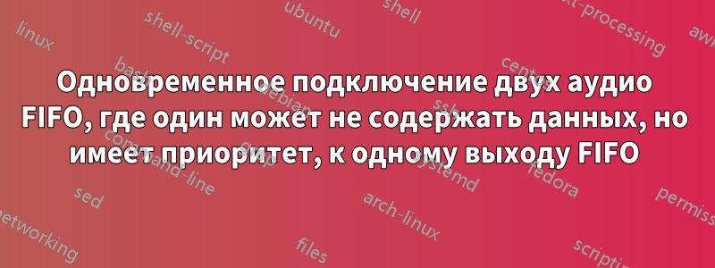 Одновременное подключение двух аудио FIFO, где один может не содержать данных, но имеет приоритет, к одному выходу FIFO