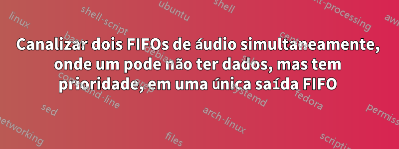 Canalizar dois FIFOs de áudio simultaneamente, onde um pode não ter dados, mas tem prioridade, em uma única saída FIFO