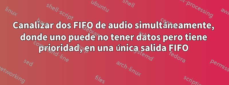 Canalizar dos FIFO de audio simultáneamente, donde uno puede no tener datos pero tiene prioridad, en una única salida FIFO