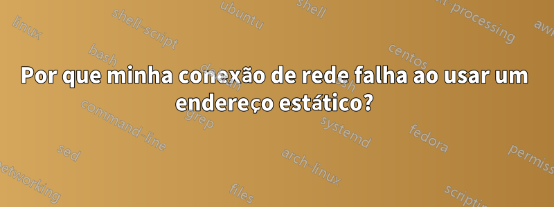 Por que minha conexão de rede falha ao usar um endereço estático?