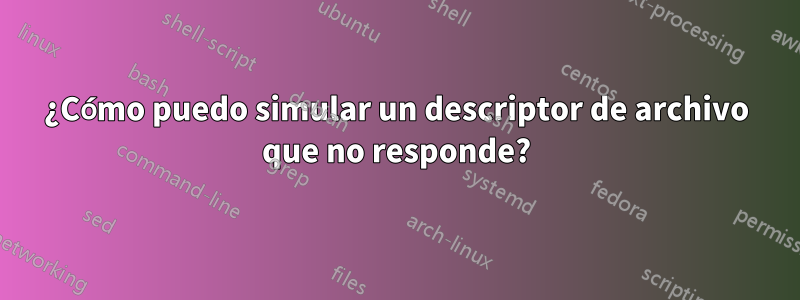 ¿Cómo puedo simular un descriptor de archivo que no responde?