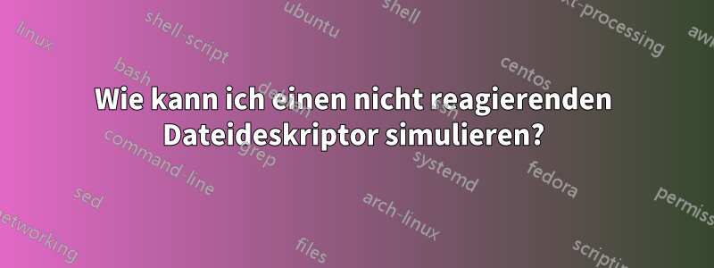 Wie kann ich einen nicht reagierenden Dateideskriptor simulieren?