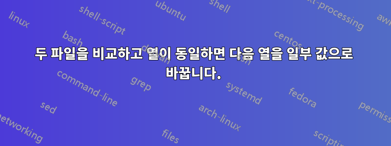 두 파일을 비교하고 열이 동일하면 다음 열을 일부 값으로 바꿉니다.