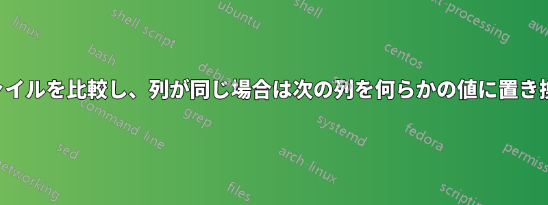 2つのファイルを比較し、列が同じ場合は次の列を何らかの値に置き換えます