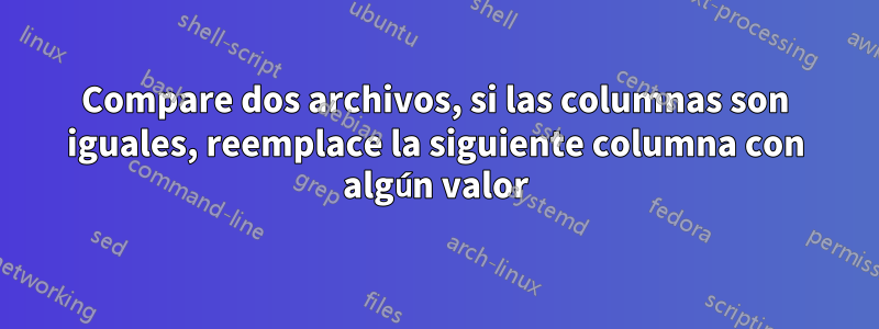 Compare dos archivos, si las columnas son iguales, reemplace la siguiente columna con algún valor