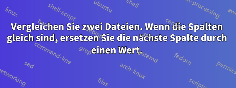 Vergleichen Sie zwei Dateien. Wenn die Spalten gleich sind, ersetzen Sie die nächste Spalte durch einen Wert.