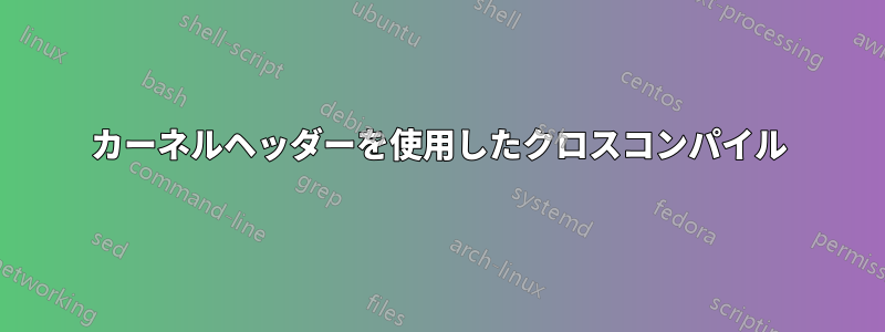 カーネルヘッダーを使用したクロスコンパイル