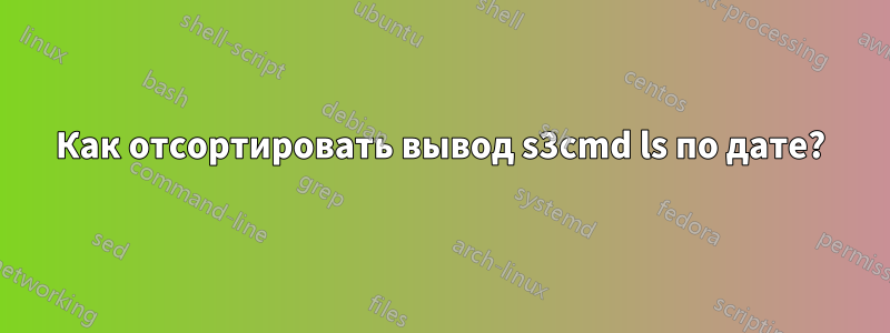 Как отсортировать вывод s3cmd ls по дате?