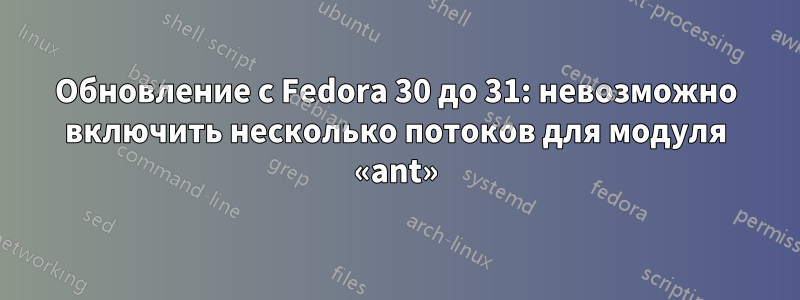 Обновление с Fedora 30 до 31: невозможно включить несколько потоков для модуля «ant»