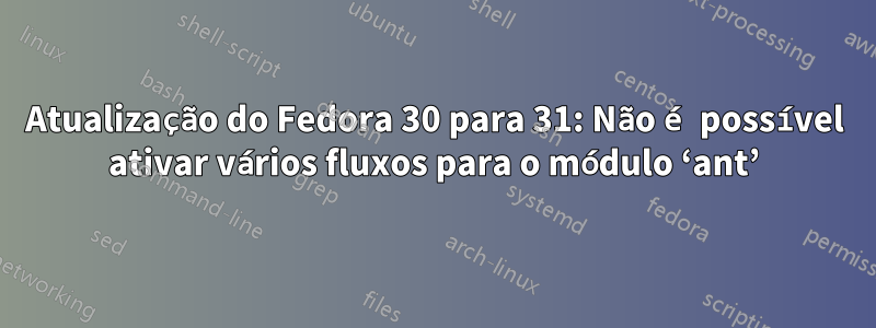 Atualização do Fedora 30 para 31: Não é possível ativar vários fluxos para o módulo ‘ant’