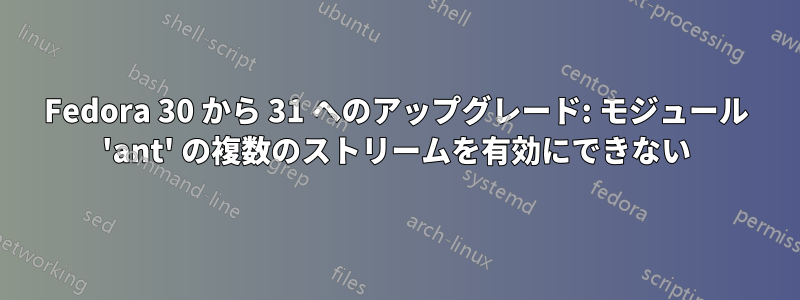 Fedora 30 から 31 へのアップグレード: モジュール 'ant' の複数のストリームを有効にできない