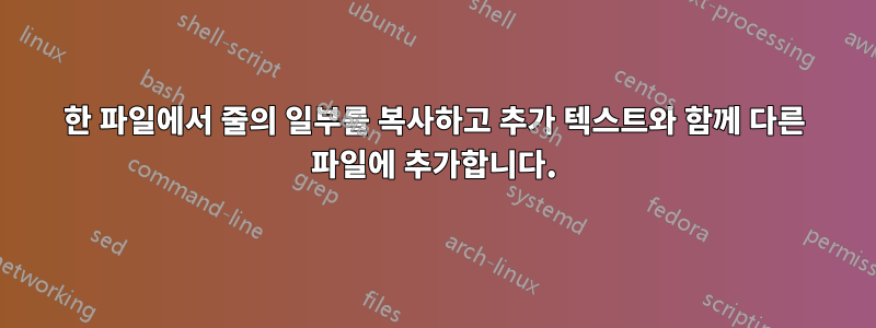 한 파일에서 줄의 일부를 복사하고 추가 텍스트와 함께 다른 파일에 추가합니다.