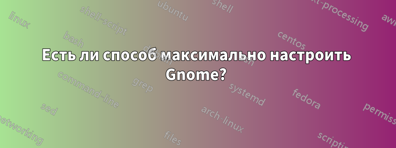 Есть ли способ максимально настроить Gnome?