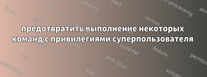 предотвратить выполнение некоторых команд с привилегиями суперпользователя