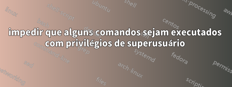 impedir que alguns comandos sejam executados com privilégios de superusuário