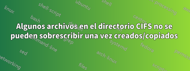 Algunos archivos en el directorio CIFS no se pueden sobrescribir una vez creados/copiados