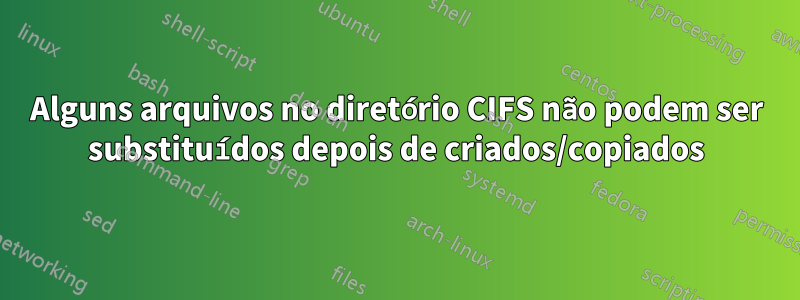 Alguns arquivos no diretório CIFS não podem ser substituídos depois de criados/copiados