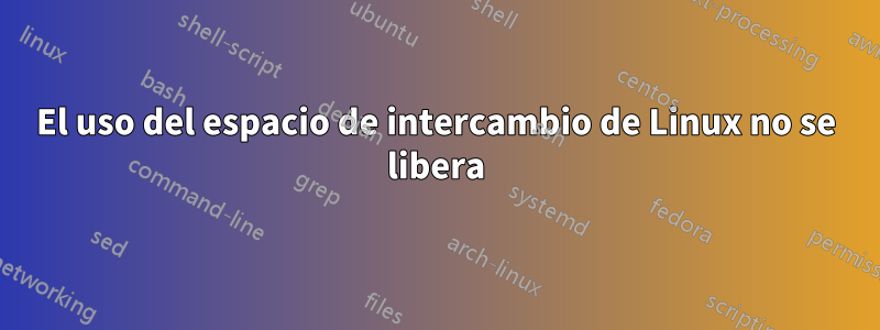 El uso del espacio de intercambio de Linux no se libera