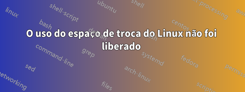 O uso do espaço de troca do Linux não foi liberado