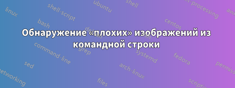 Обнаружение «плохих» изображений из командной строки