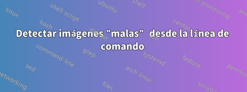 Detectar imágenes "malas" desde la línea de comando