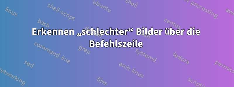 Erkennen „schlechter“ Bilder über die Befehlszeile