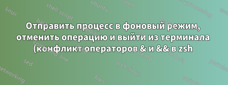 Отправить процесс в фоновый режим, отменить операцию и выйти из терминала (конфликт операторов & и && в zsh)