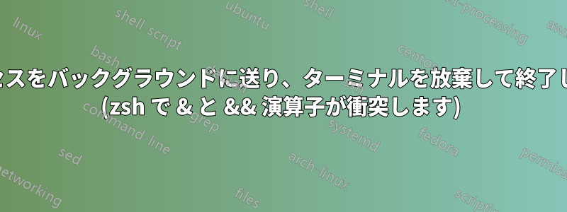 プロセスをバックグラウンドに送り、ターミナルを放棄して終了します (zsh で & と && 演算子が衝突します)