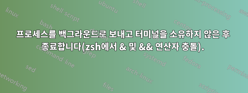 프로세스를 백그라운드로 보내고 터미널을 소유하지 않은 후 종료합니다(zsh에서 & 및 && 연산자 충돌).